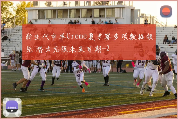 新生代中单Creme夏季赛多项数据领先 潜力无限未来可期