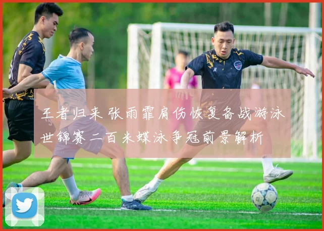 王者归来 张雨霏肩伤恢复备战游泳世锦赛二百米蝶泳争冠前景解析