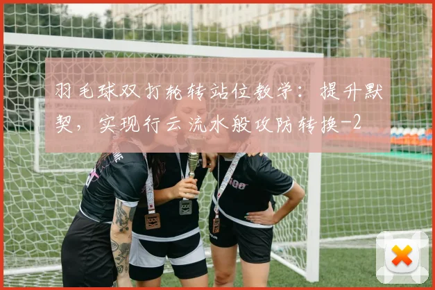 羽毛球双打轮转站位教学:提升默契,实现行云流水般攻防转换