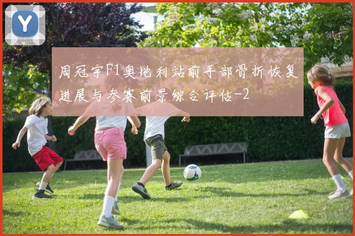 周冠宇F1奥地利站前手部骨折恢复进展与参赛前景综合评估