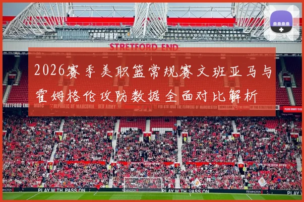 2026赛季美职篮常规赛文班亚马与霍姆格伦攻防数据全面对比解析