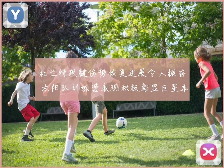 杜兰特跟腱伤势恢复进展令人振奋 太阳队训练营表现积极彰显巨星本色