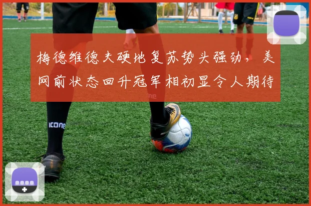 梅德维德夫硬地复苏势头强劲，美网前状态回升冠军相初显令人期待