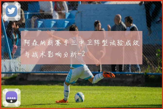 阿森纳新赛季三中卫阵型试验成效与战术影响分析