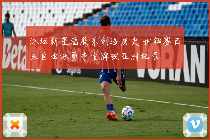 泳坛新星潘展乐创造历史 世锦赛百米自由泳勇夺金牌破亚洲纪录