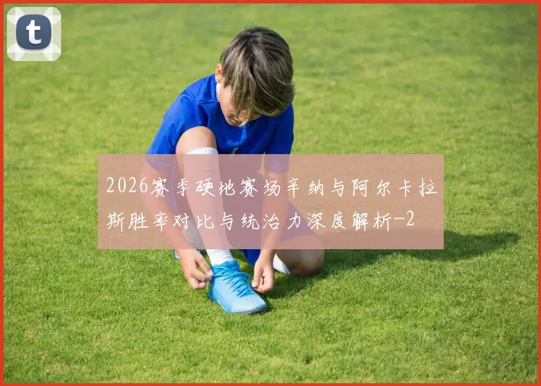 2026赛季硬地赛场辛纳与阿尔卡拉斯胜率对比与统治力深度解析