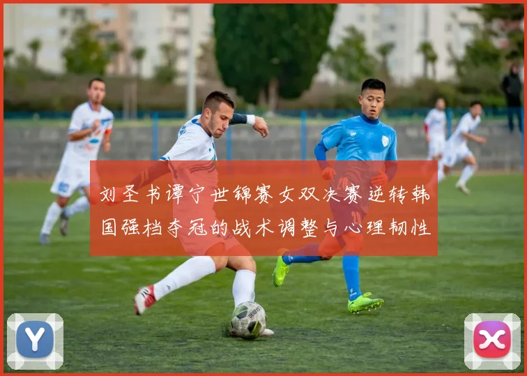 刘圣书谭宁世锦赛女双决赛逆转韩国强档夺冠的战术调整与心理韧性复盘