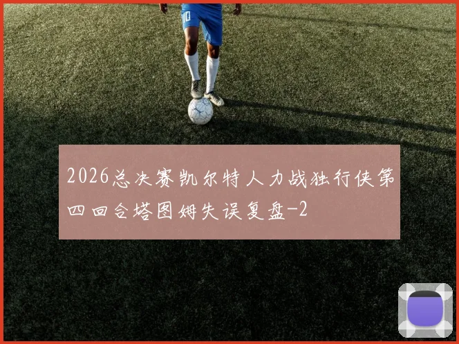 2026总决赛凯尔特人力战独行侠第四回合塔图姆失误复盘