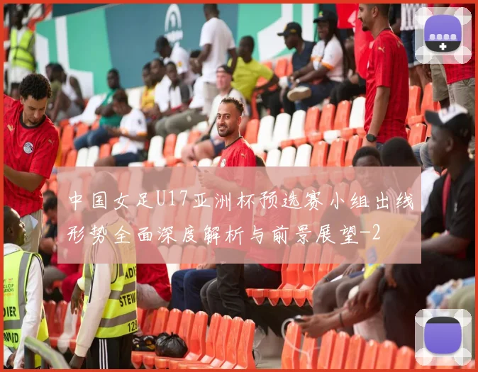 中国女足U17亚洲杯预选赛小组出线形势全面深度解析与前景展望