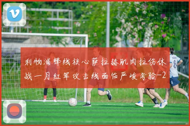 利物浦锋线核心萨拉赫肌肉拉伤休战一月红军攻击线面临严峻考验