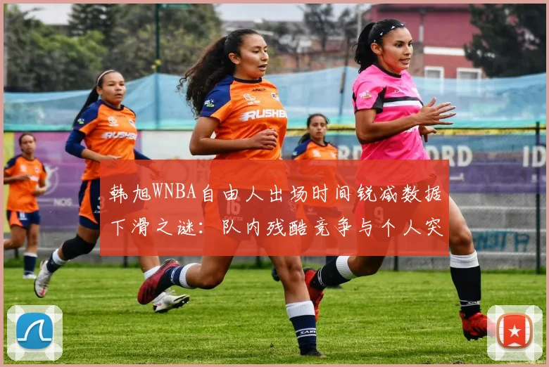 韩旭WNBA自由人出场时间锐减数据下滑之谜：队内残酷竞争与个人突破剖析