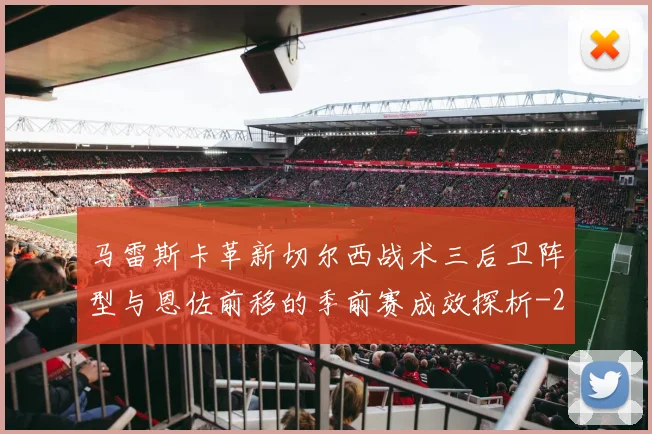 马雷斯卡革新切尔西战术三后卫阵型与恩佐前移的季前赛成效探析