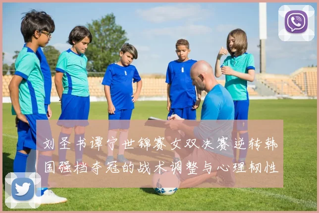 刘圣书谭宁世锦赛女双决赛逆转韩国强档夺冠的战术调整与心理韧性复盘