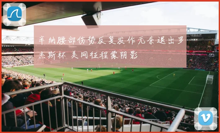 辛纳腰部伤势反复发作无奈退出罗杰斯杯 美网征程蒙阴影