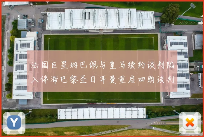 法国巨星姆巴佩与皇马续约谈判陷入停滞巴黎圣日耳曼重启回购谈判