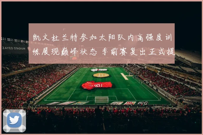 凯文杜兰特参加太阳队内高强度训练展现巅峰状态 季前赛复出正式提上日程