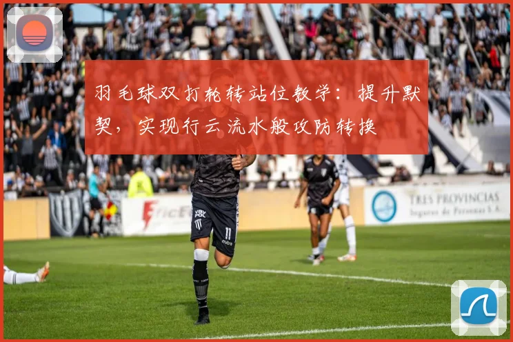 羽毛球双打轮转站位教学：提升默契，实现行云流水般攻防转换