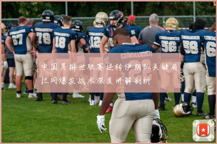 中国男排世联赛逆转伊朗队关键局拦网爆发战术深度讲解剖析