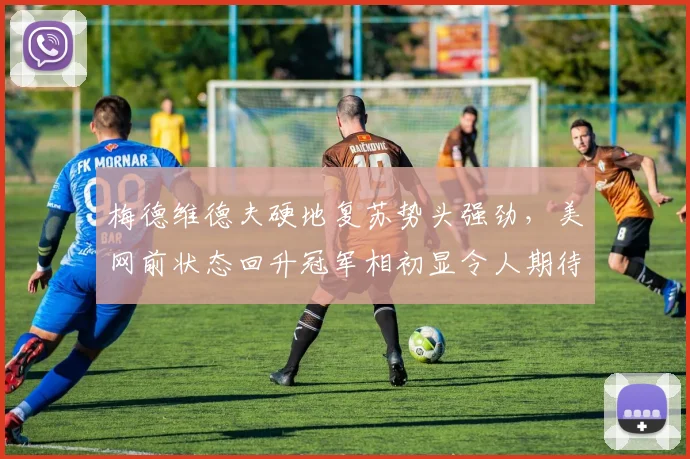 梅德维德夫硬地复苏势头强劲，美网前状态回升冠军相初显令人期待