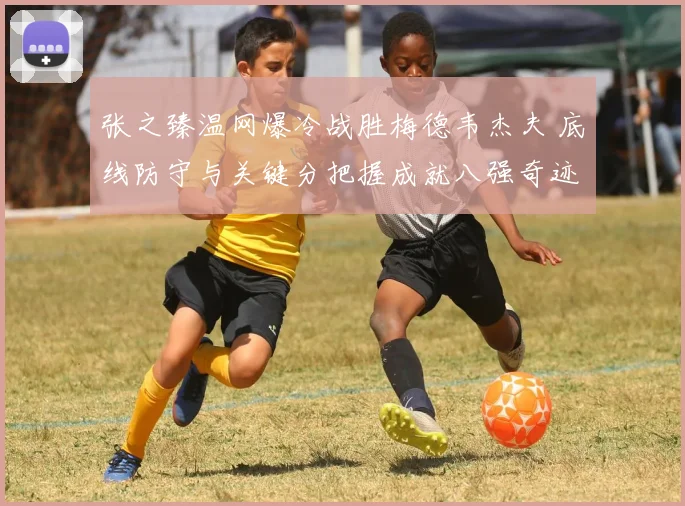 张之臻温网爆冷战胜梅德韦杰夫 底线防守与关键分把握成就八强奇迹