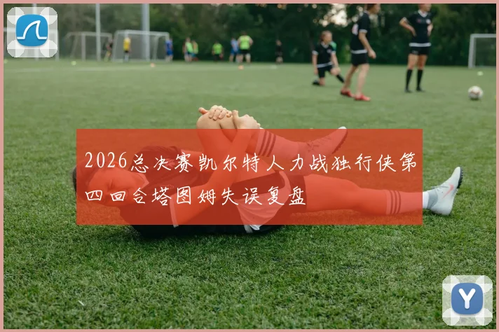 2026总决赛凯尔特人力战独行侠第四回合塔图姆失误复盘