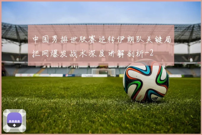 中国男排世联赛逆转伊朗队关键局拦网爆发战术深度讲解剖析