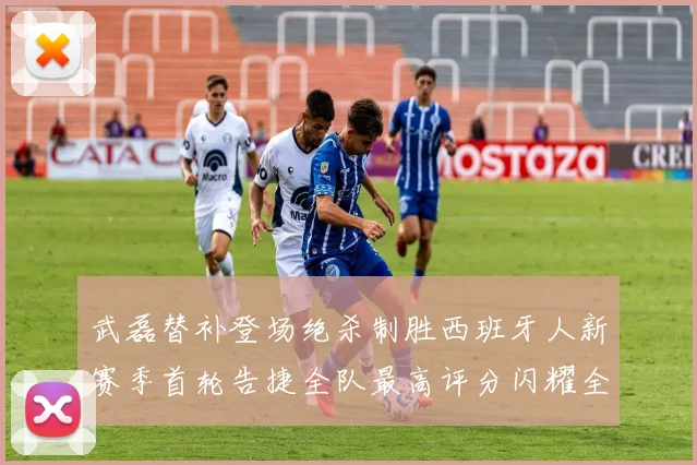 武磊替补登场绝杀制胜西班牙人新赛季首轮告捷全队最高评分闪耀全场